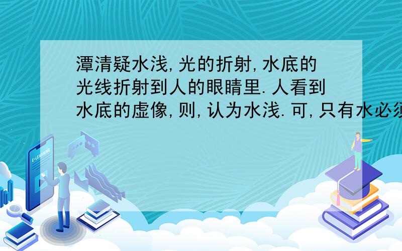 潭清疑水浅,光的折射,水底的光线折射到人的眼睛里.人看到水底的虚像,则,认为水浅.可,只有水必须是清的才可以疑水浅吗?如果水浊,是不是就不会疑水浅?在生活中好像都是这样的,为什么呢?