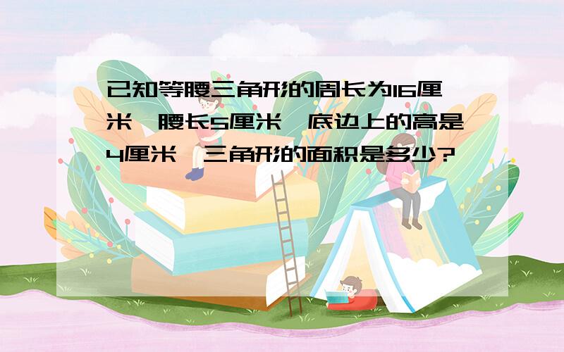 已知等腰三角形的周长为16厘米,腰长5厘米,底边上的高是4厘米,三角形的面积是多少?