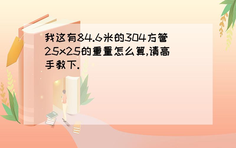 我这有84.6米的304方管25x25的重量怎么算,请高手教下.