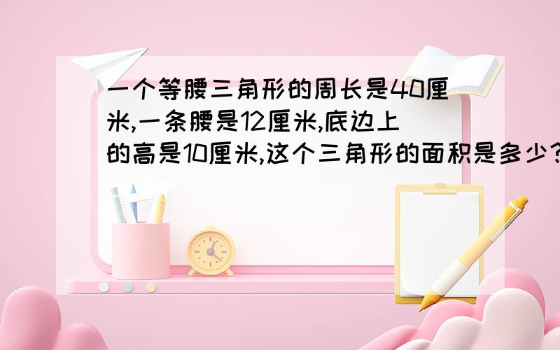 一个等腰三角形的周长是40厘米,一条腰是12厘米,底边上的高是10厘米,这个三角形的面积是多少?