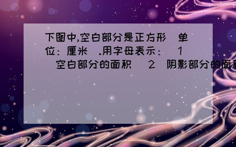 下图中,空白部分是正方形（单位：厘米）.用字母表示：（1）空白部分的面积 （2）阴影部分的面积