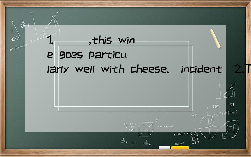 1.___,this wine goes particularly well with cheese.(incident)2.The boss always helps his employees ___ .(generosity)3.The chief function of direct-mail advertising is to familiarize ___ buyers with a product.(prospect)4.She does ___ work in that copa