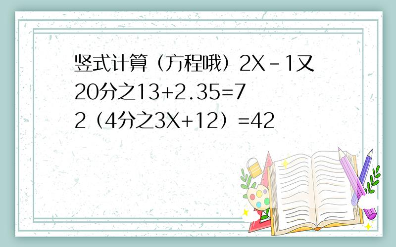 竖式计算（方程哦）2X-1又20分之13+2.35=7 2（4分之3X+12）=42