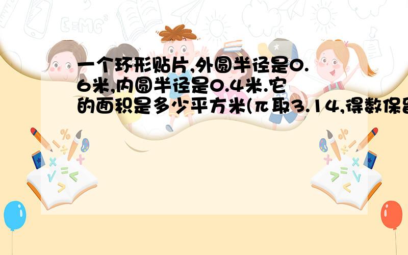 一个环形贴片,外圆半径是0.6米,内圆半径是0.4米.它的面积是多少平方米(π取3.14,得数保留两位小数)