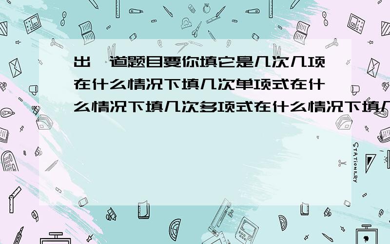 出一道题目要你填它是几次几项在什么情况下填几次单项式在什么情况下填几次多项式在什么情况下填几次几项式,什么是几次单项式,几次多项次,几次几项次.回答要用数字举例,要简单明了.