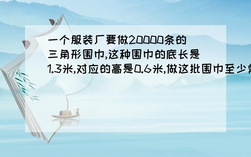 一个服装厂要做20000条的三角形围巾,这种围巾的底长是1.3米,对应的高是0.6米,做这批围巾至少需要多少布多少平方米.