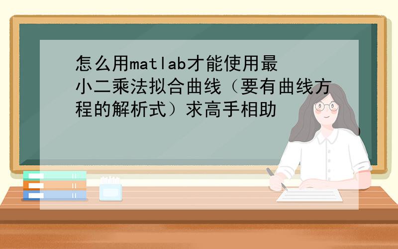 怎么用matlab才能使用最小二乘法拟合曲线（要有曲线方程的解析式）求高手相助