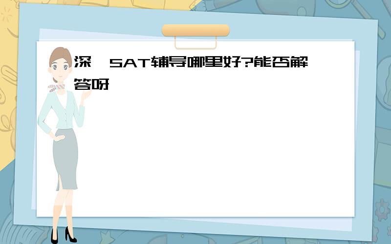 深圳SAT辅导哪里好?能否解答呀