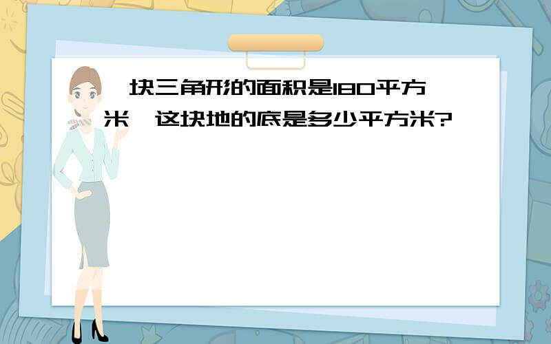 一块三角形的面积是180平方米,这块地的底是多少平方米?