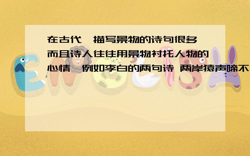 在古代,描写景物的诗句很多,而且诗人往往用景物衬托人物的心情,例如李白的两句诗 两岸猿声啼不住,轻舟已万重山,就表现出他 的心情,而思念家乡时,李白就会写下