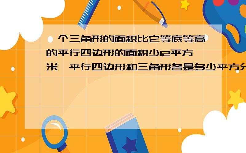 一个三角形的面积比它等底等高的平行四边形的面积少12平方米,平行四边形和三角形各是多少平方分米