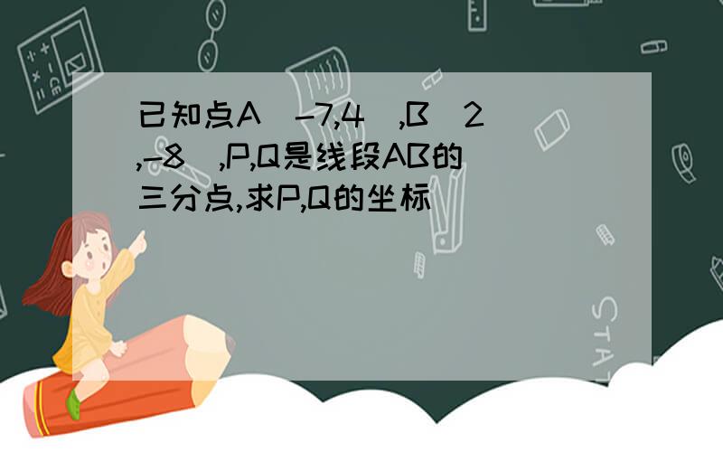 已知点A（-7,4）,B（2,-8）,P,Q是线段AB的三分点,求P,Q的坐标