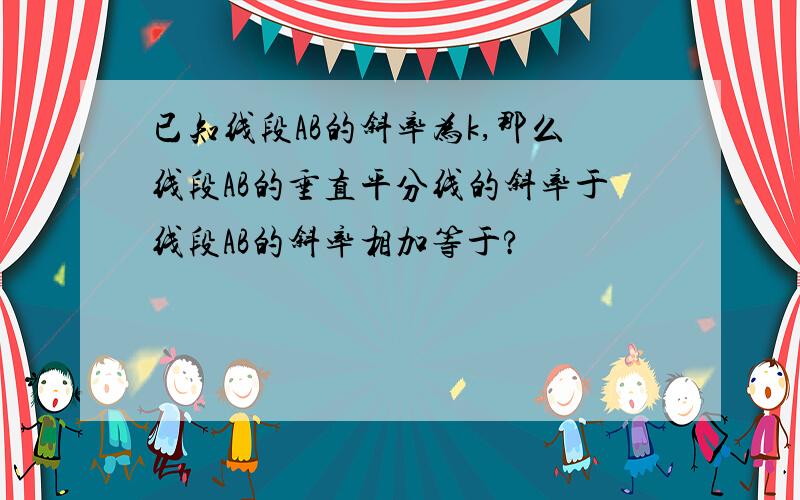 已知线段AB的斜率为k,那么线段AB的垂直平分线的斜率于线段AB的斜率相加等于?