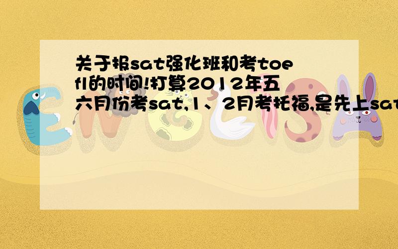 关于报sat强化班和考toefl的时间!打算2012年五六月份考sat,1、2月考托福,是先上sat的班呢还是先考托福呢?还有考act必须经过gac的培训么?自己报名去hk或sp考好不好?1