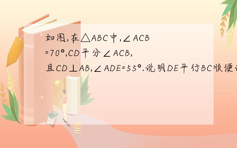 如图,在△ABC中,∠ACB=70°,CD平分∠ACB,且CD⊥AB,∠ADE=55°.说明DE平行BC顺便说一下这题    同位角：分别在两条直线的______，并且都在第三条直线的_______。