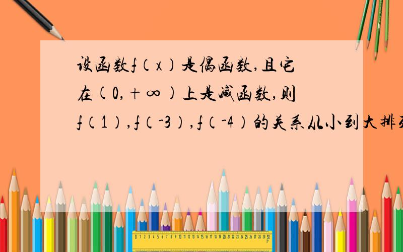 设函数f（x）是偶函数,且它在(0,+∞)上是减函数,则f（1）,f（-3）,f（-4）的关系从小到大排列是