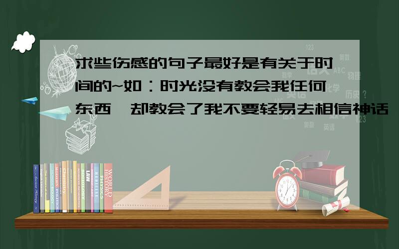 求些伤感的句子最好是有关于时间的~如：时光没有教会我任何东西,却教会了我不要轻易去相信神话