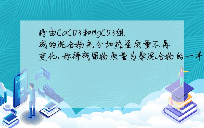 将由CaCO3和MgCO3组成的混合物充分加热至质量不再变化,称得残留物质量为原混合物的一半.则残留物中Ca、Mg两元素物质的量之比为（ ）这题 怎么用十字交叉做呢这是用碳守恒 我要用十字交叉