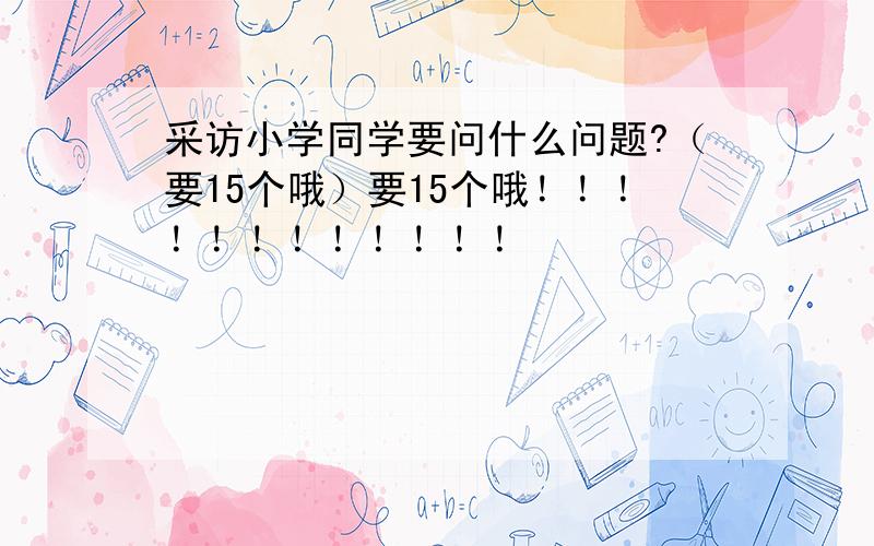 采访小学同学要问什么问题?（要15个哦）要15个哦！！！！！！！！！！！！