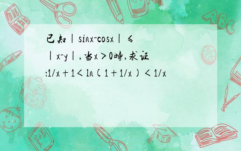 已知|sinx-cosx|≤|x-y|,当x＞0时,求证：1/x+1＜ln(1+1/x)＜1/x