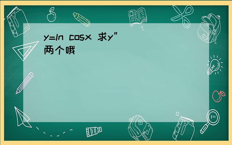 y=ln cosx 求y”（两个哦）