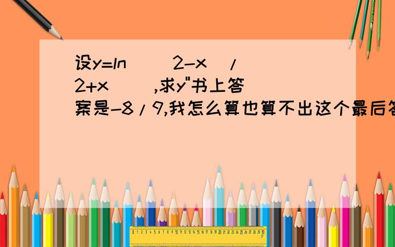 设y=ln( （2-x）/（2+x） ),求y''书上答案是-8/9,我怎么算也算不出这个最后答案