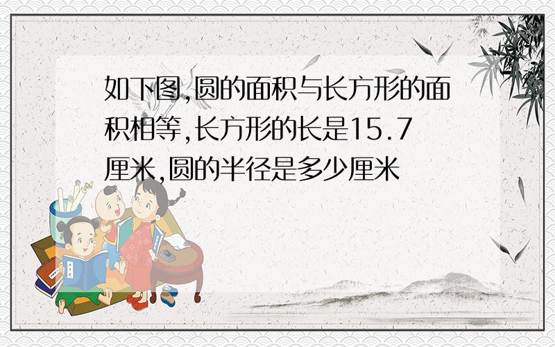 如下图,圆的面积与长方形的面积相等,长方形的长是15.7厘米,圆的半径是多少厘米