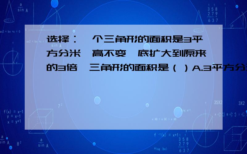 选择：一个三角形的面积是3平方分米,高不变,底扩大到原来的3倍,三角形的面积是（）A.3平方分米          B.6平方分米                     C.9平方分米