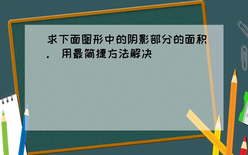 求下面图形中的阴影部分的面积.(用最简捷方法解决)