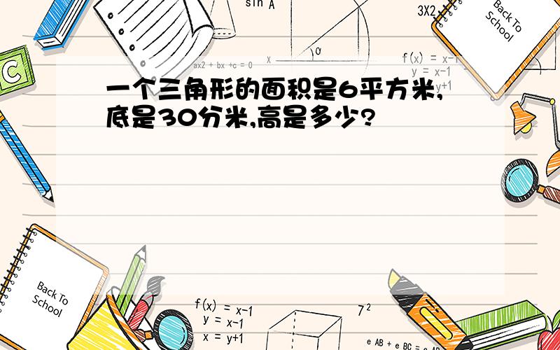 一个三角形的面积是6平方米,底是30分米,高是多少?