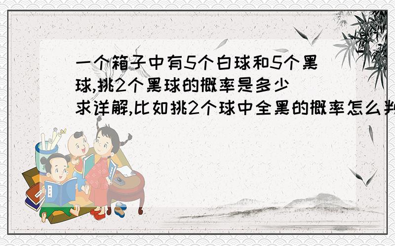 一个箱子中有5个白球和5个黑球,挑2个黑球的概率是多少(求详解,比如挑2个球中全黑的概率怎么判断)