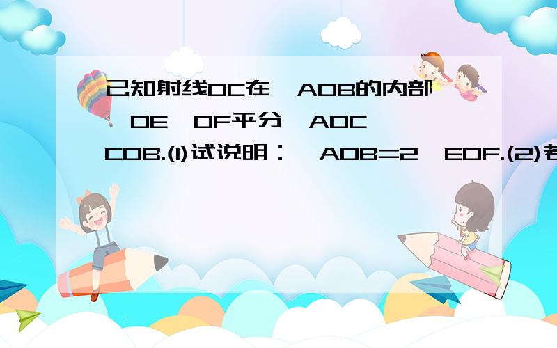 已知射线OC在∠AOB的内部,OE,OF平分∠AOC,∠COB.(1)试说明：∠AOB=2∠EOF.(2)若将“射线OC在∠AOB的内部”,改为“射线OC在∠AOB的外部”,其他条件不变,（1）中的结论还成立吗?若成立,请说明理由.