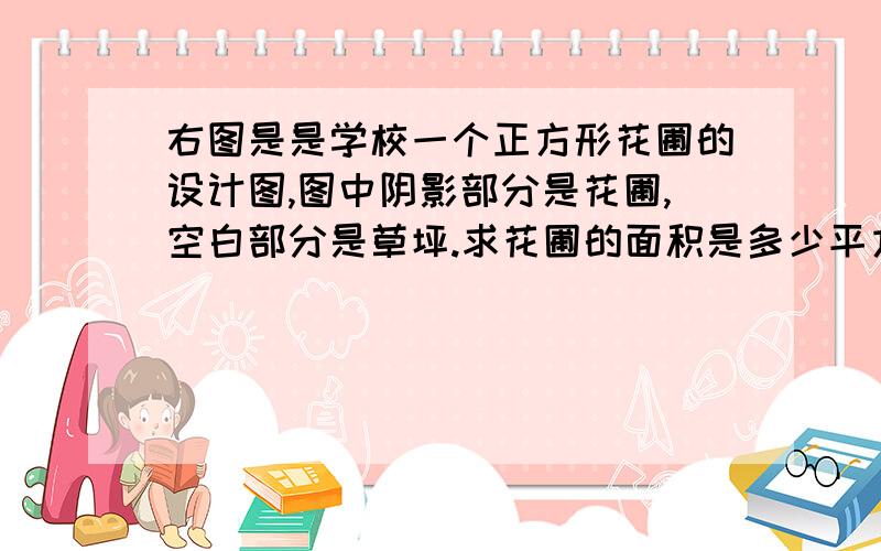 右图是是学校一个正方形花圃的设计图,图中阴影部分是花圃,空白部分是草坪.求花圃的面积是多少平方米快、、要完整解答坎KKKK\