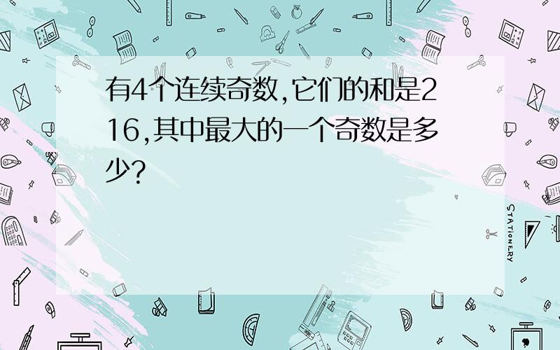 有4个连续奇数,它们的和是216,其中最大的一个奇数是多少?