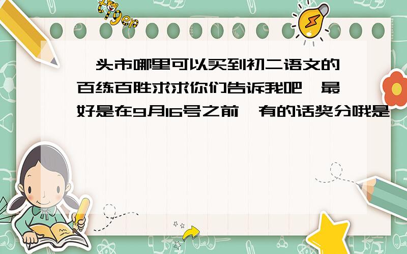 汕头市哪里可以买到初二语文的百练百胜求求你们告诉我吧,最好是在9月16号之前,有的话奖分哦是汕头市的【人教版】谢谢合作!