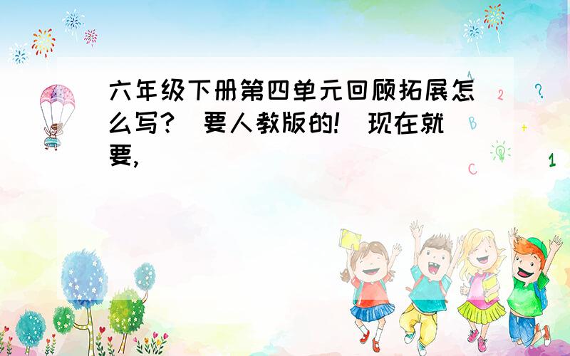 六年级下册第四单元回顾拓展怎么写?（要人教版的!）现在就要,