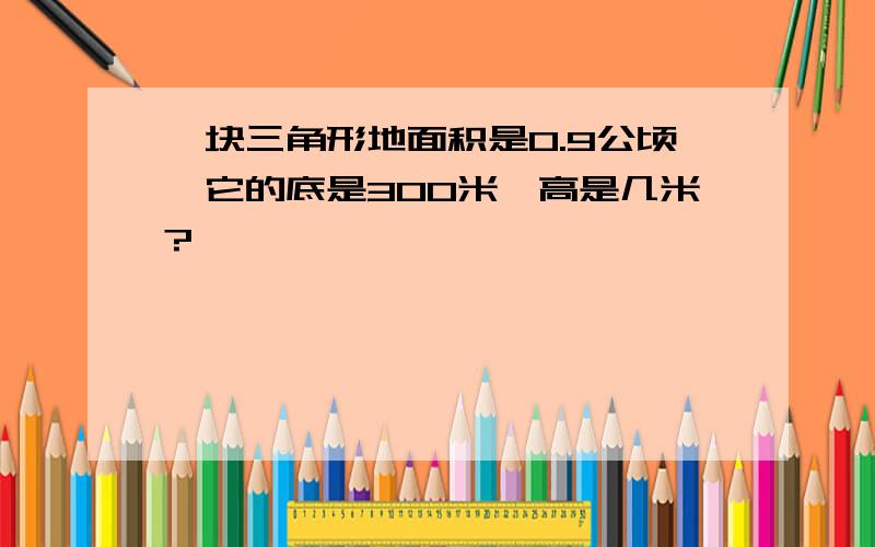 一块三角形地面积是0.9公顷,它的底是300米,高是几米?