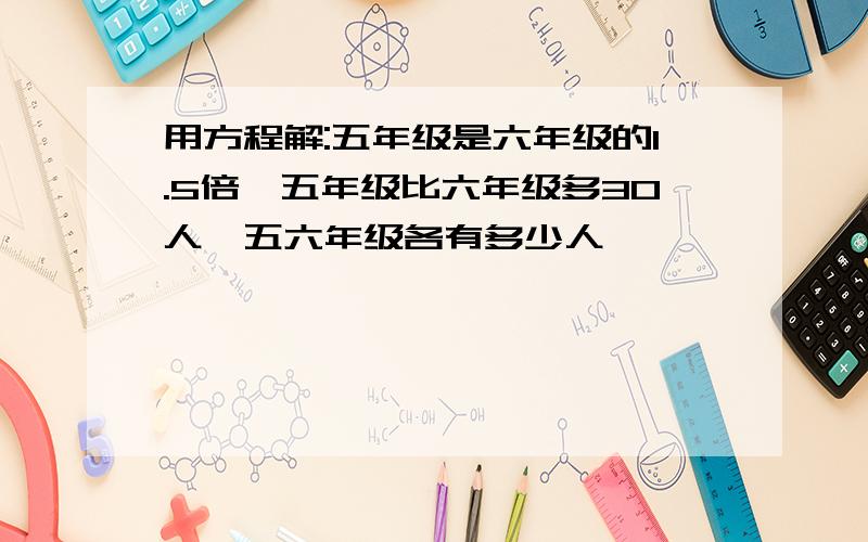 用方程解:五年级是六年级的1.5倍,五年级比六年级多30人,五六年级各有多少人