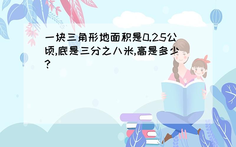 一块三角形地面积是0.25公顷,底是三分之八米,高是多少?