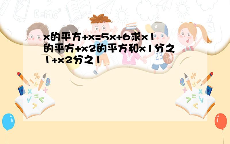 x的平方+x=5x+6求x1的平方+x2的平方和x1分之1+x2分之1