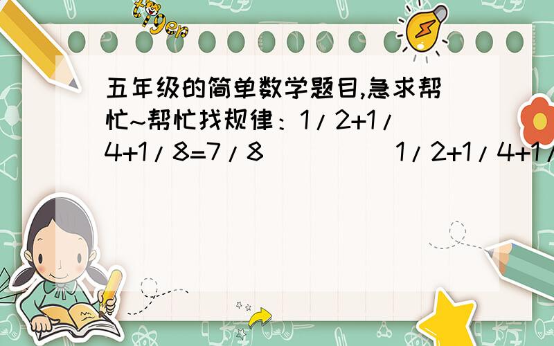 五年级的简单数学题目,急求帮忙~帮忙找规律：1/2+1/4+1/8=7/8          1/2+1/4+1/6=11/12           1/2+1/3+1/9=17/18        1/2+1/4+1/5=19/20这有什么规律啊?还有前面的数有没有什么规定的?