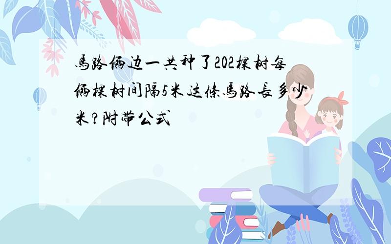 马路俩边一共种了202棵树每俩棵树间隔5米这条马路长多少米?附带公式