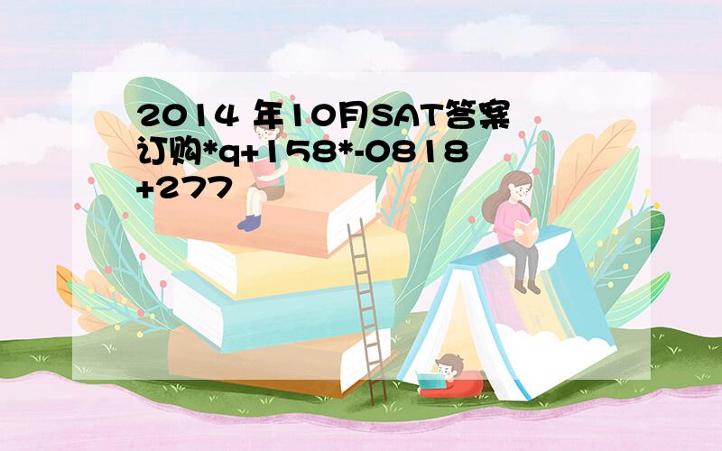 2014 年10月SAT答案订购*q+158*-0818+277