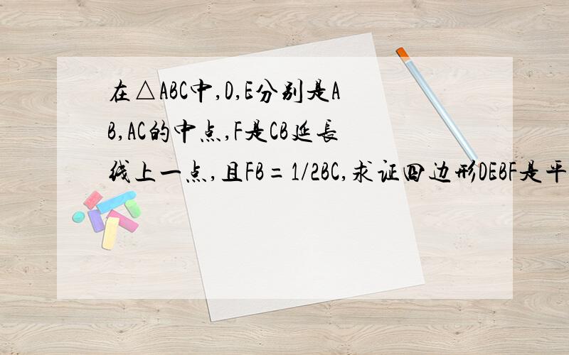 在△ABC中,D,E分别是AB,AC的中点,F是CB延长线上一点,且FB=1/2BC,求证四边形DEBF是平行四边形现在.要过程.一定要对的