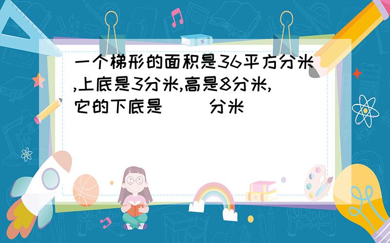 一个梯形的面积是36平方分米,上底是3分米,高是8分米,它的下底是（ ）分米