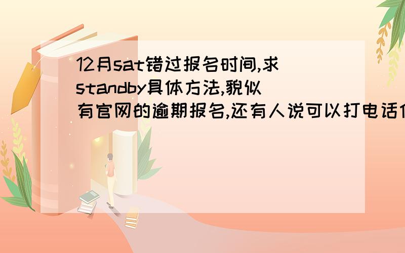 12月sat错过报名时间,求standby具体方法,貌似有官网的逾期报名,还有人说可以打电话什么的,但是我都查不到具体方法啊（我以前考过sat,所以官网有注册）而且不是说sat1只有博览馆一个考点,那