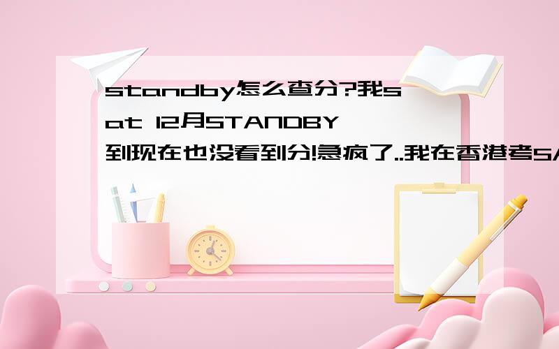 standby怎么查分?我sat 12月STANDBY,到现在也没看到分!急疯了..我在香港考SAT1.到现在也查不到分..怎么查分啊~希望过来人指点一二