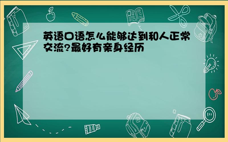 英语口语怎么能够达到和人正常交流?最好有亲身经历