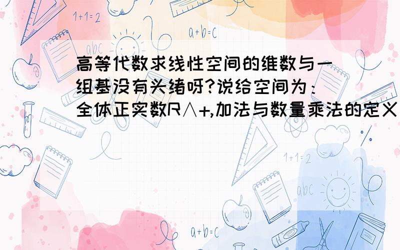 高等代数求线性空间的维数与一组基没有头绪呀?说给空间为：全体正实数R∧+,加法与数量乘法的定义为：a卍b=ab(加法),k⊙a=a∧k（数量乘法）,求该空间的维数与一组基.我的想法是随便给两个