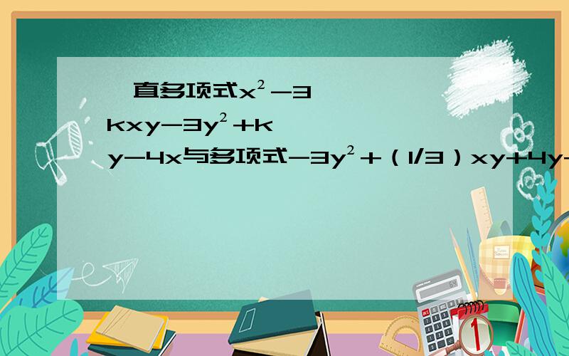 一直多项式x²-3kxy-3y²+ky-4x与多项式-3y²+（1/3）xy+4y+4x-8的和中不含xy和y的一次项,求k的值3kxy中的k与ky中的k不一样